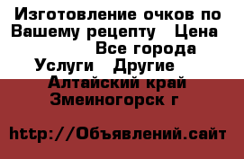 Изготовление очков по Вашему рецепту › Цена ­ 1 500 - Все города Услуги » Другие   . Алтайский край,Змеиногорск г.